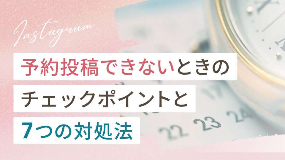 インスタで予約投稿できないときのチェックポイントと7つの対処法