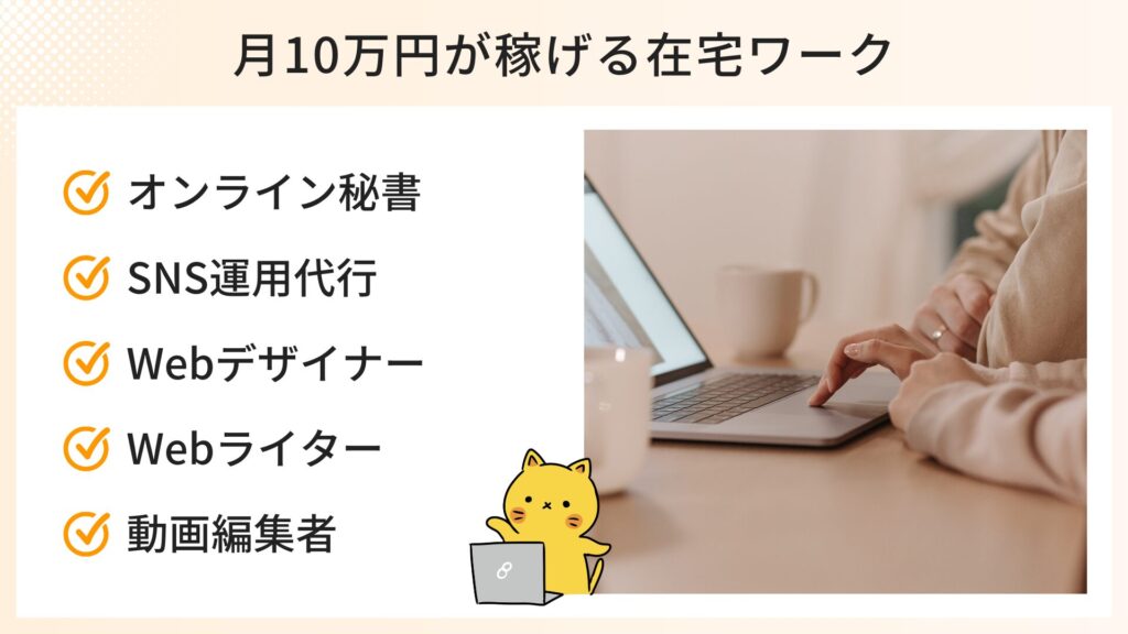 月10万円が稼げる在宅ワーク
・オンライン秘書
・SNS運用代行
・Webデザイナー
・Webライター
・動画編集者