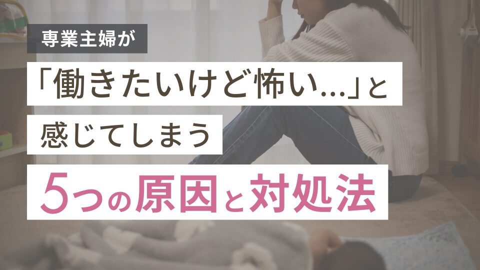 専業主婦が「働きたいけど怖い…」と感じてしまう5つの原因と対処法