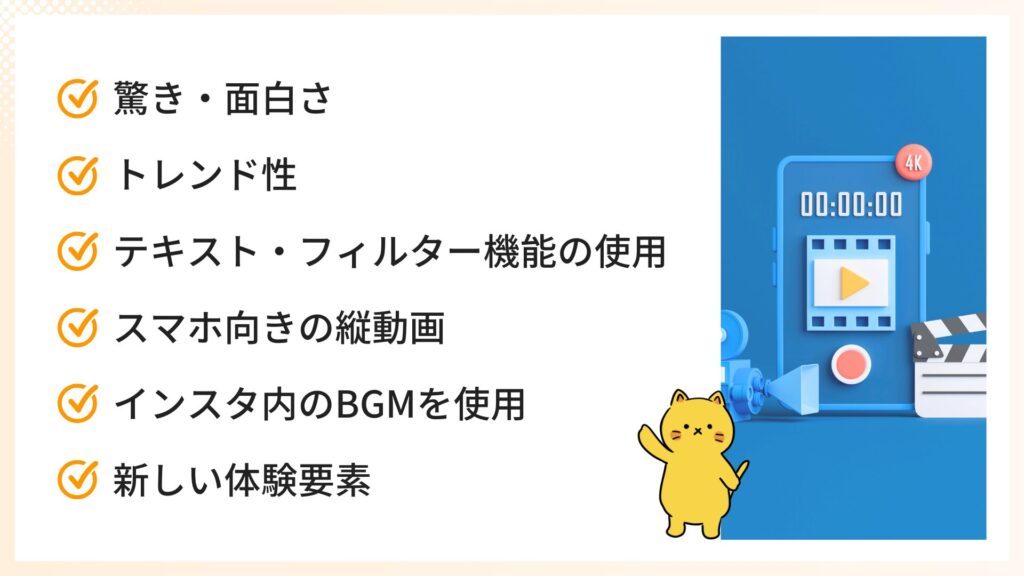 おすすめ表示されるリール動画作成の6つのコツ
・驚き・面白さ
・トレンド性
・テキスト・フィルター機能の使用
・スマホ向きの縦動画
・インスタ内のBGMを使用
・新しい体験要素