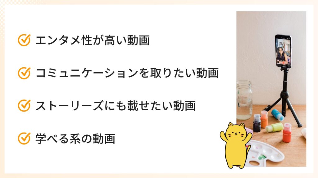 インスタリールの動画時間目安（コンテンツ別）
・エンタメ性が高い動画
・コミュニケーションを取りたい動画
・ストーリーズにも載せたい動画
・学べる系の動画