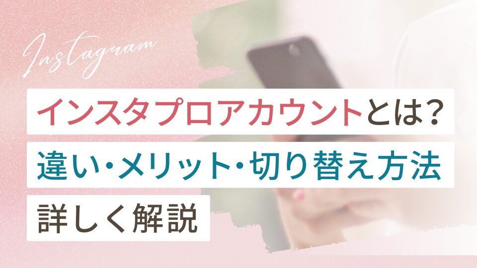 インスタのプロアカウントとは？違い・メリット・切り替え方法を解説