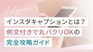インスタキャプションとは？例文付きで丸パクリOKの完全攻略ガイド
