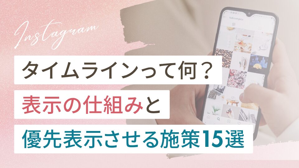 インスタのタイムラインとは？表示される仕組みと優先的に表示させる施策15選