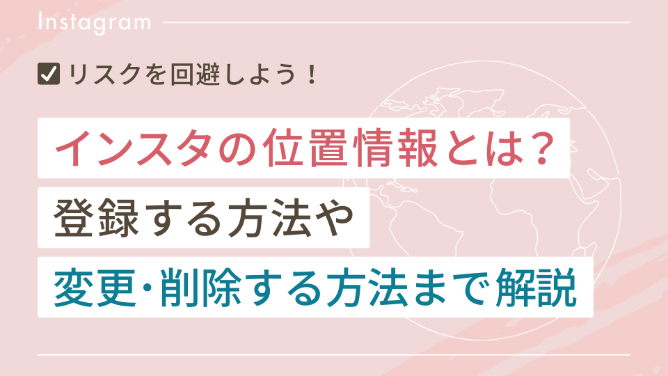 インスタの位置情報とは?登録する方法や変更・削除する方法まで解説