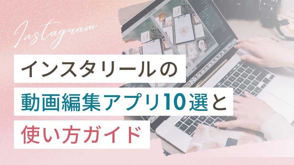 インスタのリール動画編集アプリ10選と使い方ガイド
