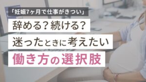 「妊娠7ヶ月で仕事がきつい」辞める？続ける？迷ったときに考えたい働き方の選択肢