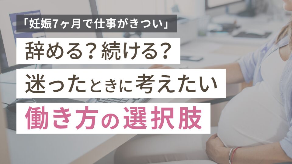 「妊娠7ヶ月で仕事がきつい」辞める？続ける？迷ったときに考えたい働き方の選択肢