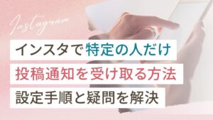 インスタで特定の人だけ投稿通知を受け取る方法｜設定手順と疑問を解決