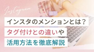 インスタのメンションとは？タグ付けとの違いや活用方法を徹底解説