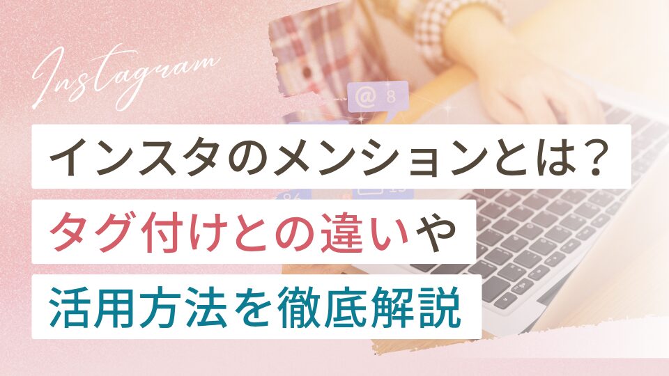 インスタのメンションとは?タグ付けとの違いや活用方法を徹底解説