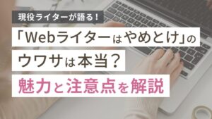 Webライターはやめとけの噂は本当？現役ライターが語る魅力と注意点