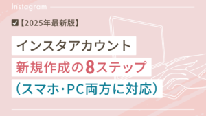 【2025年版】インスタのアカウント新規作成する方法8ステップ【スマホ・PCも両方に対応】