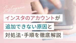 インスタのアカウントが追加できない原因と対処法・手順を徹底解説