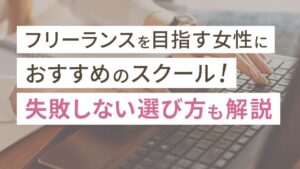 フリーランスを目指す女性におすすめのスクール8選！失敗しない選び方も解説