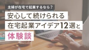 主婦が在宅で起業するなら？安心して続けられるアイデア12選と体験談