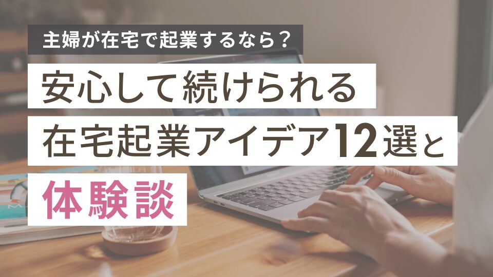 主婦が在宅で起業するなら？安心して続けられるアイデア12選と体験談