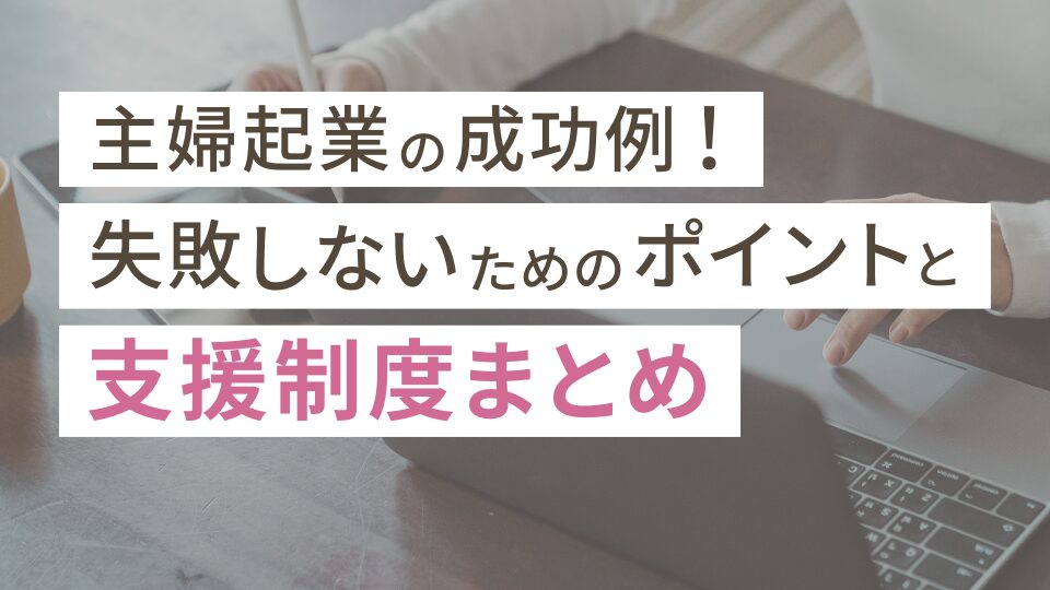 主婦起業の成功例3選!失敗しないためのポイントと支援制度まとめ