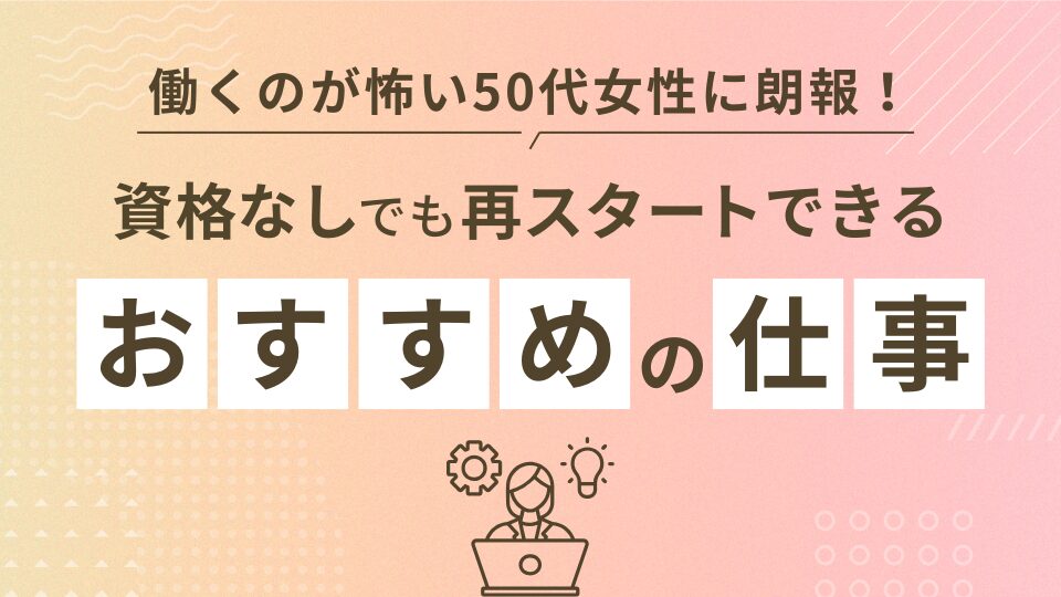 働くのが怖い50代女性に朗報!資格なしでも再スタートできるおすすめ仕事15選