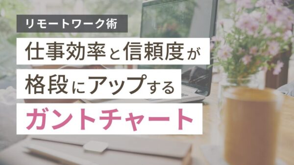 【リモートワーク術】仕事効率と信頼度が格段にアップする「ガントチャート」