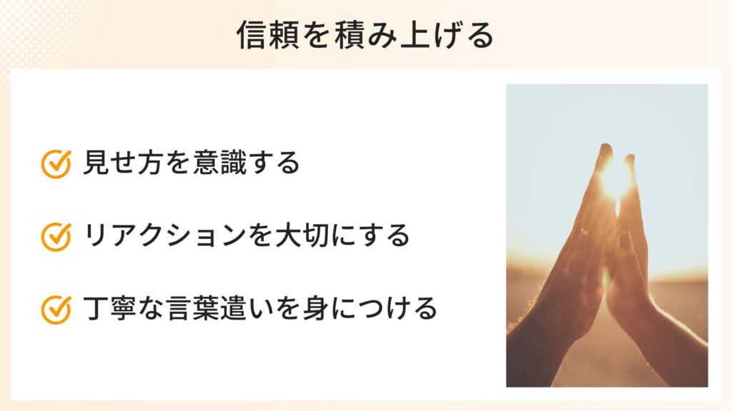信頼を積み上げる話し方のポイント
・見せ方を意識する
・リアクションを大切にする
・丁寧な言葉遣いを身につける