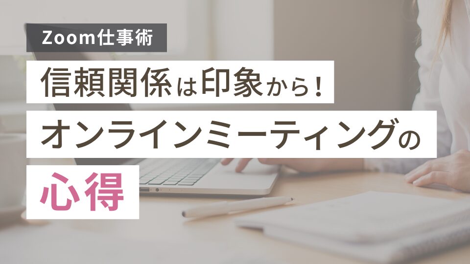 【Zoom仕事術】信頼関係は印象から!オンラインミーティングの心得