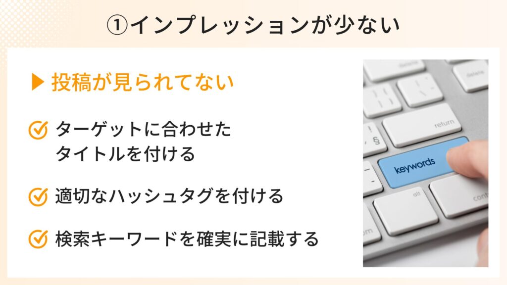 インプレッションが少ない→投稿が見られていない
・ターゲットに合わせたタイトルを付ける
・適切なハッシュタグを付ける
検索キーワードを確実に記載する