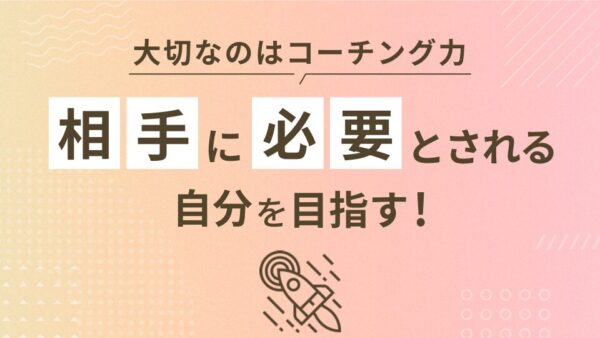 【大切なのはコーチング力】相手に必要とされる自分を目指す!