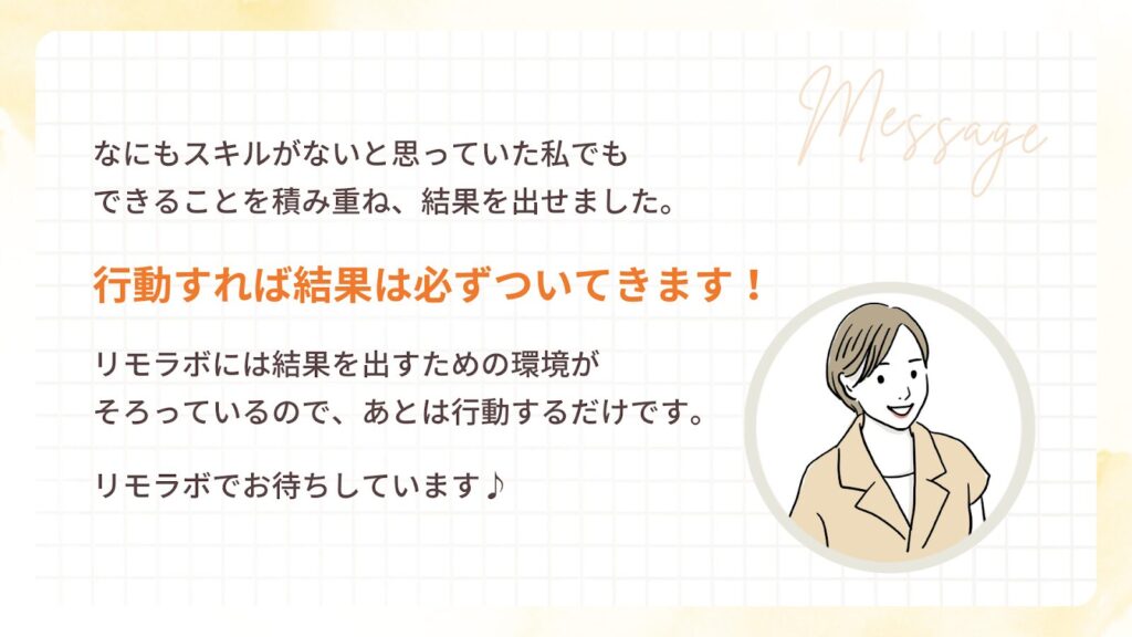 リモラボの環境を活かしできることを積み重ね、結果を出せました。行動すれば、結果は必ずついてきます!リモラボには、結果を出すための環境がそろっているので、あとは行動するだけです。リモラボでお待ちしています