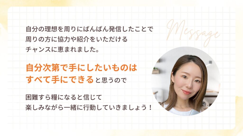 自分次第で手にしたいものはすべて手にできると思うので、
困難すら糧になると信じて、楽しみながら一緒に行動していきましょう!とななこさんからのメッセージ。