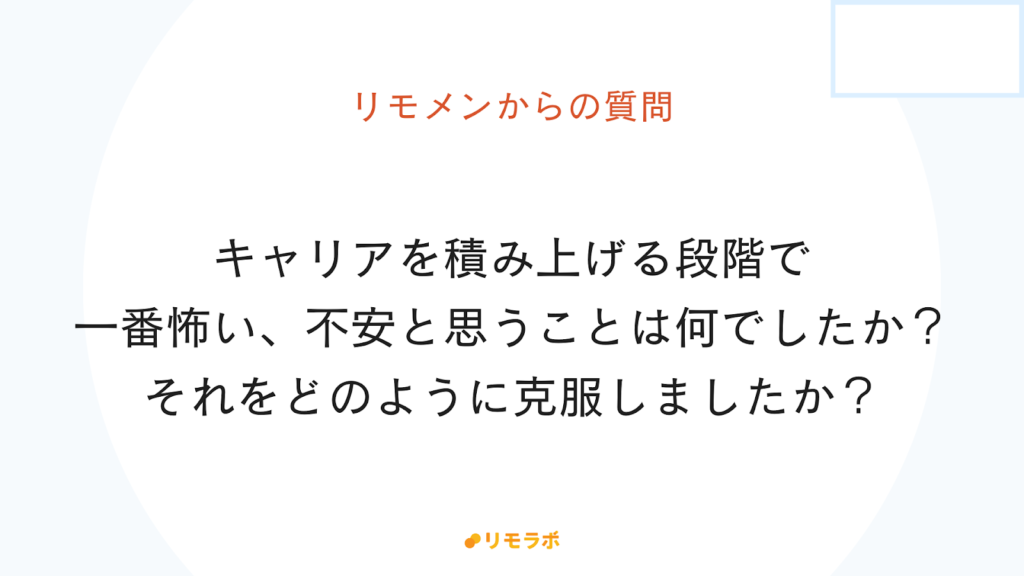 リモメンからの質問「キャリアを積むときに怖い、不安と思ったことは何でしたか?どのように克服しましたか?」