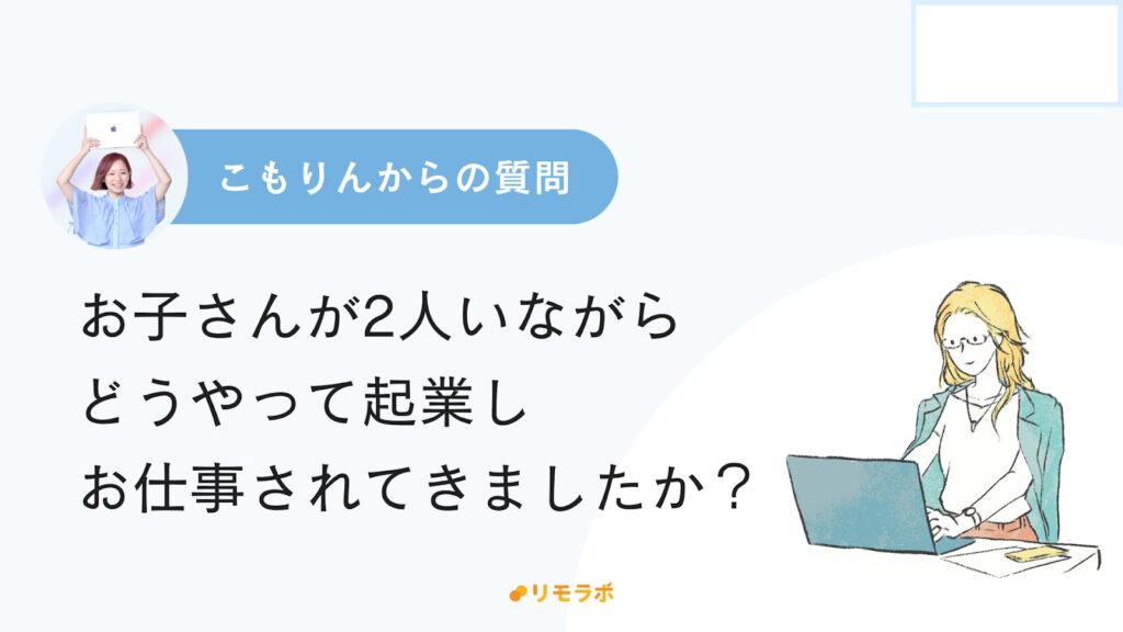 こもりんからの質問「お子さんが2人いながらどうやって起業しお仕事されてきましたか?」
