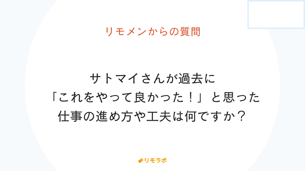 リモメンからの質問「サトマイさんが過去にこれをやって良かった!と思った仕事の進め方や工夫は何ですか?