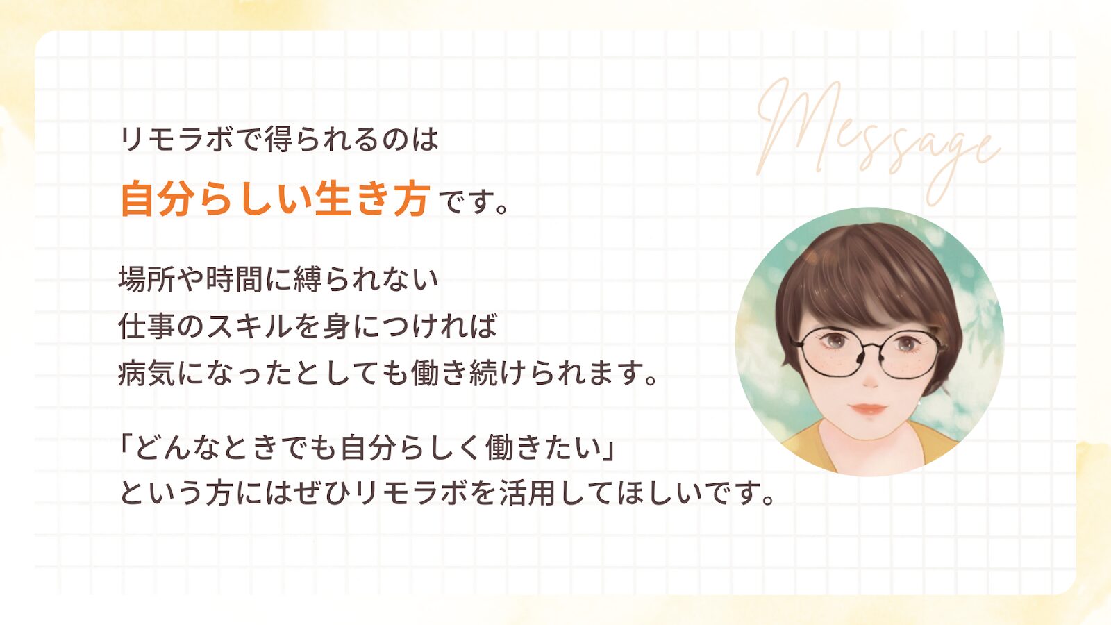 リモラボで得られるのは 自分らしい生き方です。
場所や時間に縛られない 仕事のスキルを身につければ 病気になったとしても働き続けられます。
「どんなときでも自分らしく働きたい」 という方にはぜひリモラボを活用してほしいです。