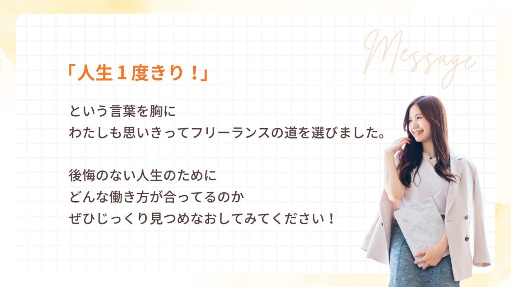 「人生1度きり!」という言葉を胸に、わたしも思いきってフリーランスの道を選びました。
後悔のない人生のために、どんな働き方が合ってるのかぜひじっくり見つめなおしてみてください!